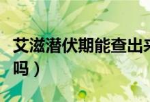 艾滋潛伏期能查出來嘛（艾滋潛伏期能查出來嗎）