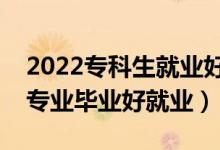 2022?？粕蜆I(yè)好的專業(yè)有什么（哪些?？茖I(yè)畢業(yè)好就業(yè)）