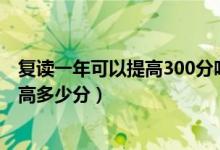 復(fù)讀一年可以提高300分嗎（2022高考300分復(fù)讀一年能提高多少分）