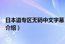 日本道專區(qū)無碼中文字幕（關于日本道專區(qū)無碼中文字幕的介紹）