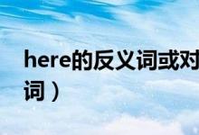 here的反義詞或?qū)?yīng)詞是什么（here的反義詞）