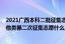 2021廣西本科二批征集志愿時間（2022廣西本科提前批其他類第二次征集志愿什么時候開始填報）