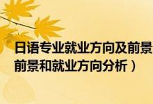 日語專業(yè)就業(yè)方向及前景2020（2022年商務(wù)日語專業(yè)就業(yè)前景和就業(yè)方向分析）