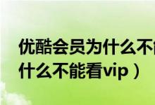 優(yōu)酷會員為什么不能看vip視頻（優(yōu)酷會員為什么不能看vip）