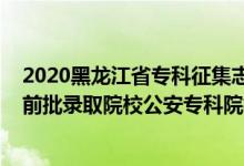 2020黑龍江省專(zhuān)科征集志愿什么時(shí)候開(kāi)始（黑龍江2022提前批錄取院校公安專(zhuān)科院校征集志愿時(shí)間）