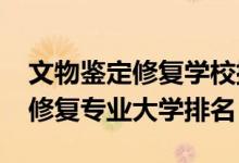 文物鑒定修復(fù)學(xué)校排名（2022年文物鑒定與修復(fù)專業(yè)大學(xué)排名）