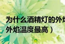 為什么酒精燈的外焰溫度高（為什么酒精燈的外焰溫度最高）