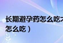 長期避孕藥怎么吃才正確才生效（長期避孕藥怎么吃）