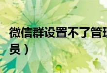 微信群設(shè)置不了管理員（微信群無法設(shè)置管理員）