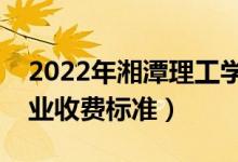 2022年湘潭理工學(xué)院學(xué)費(fèi)多少錢（一年各專業(yè)收費(fèi)標(biāo)準(zhǔn)）