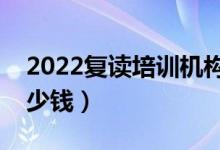 2022復(fù)讀培訓(xùn)機(jī)構(gòu)多少錢（高三復(fù)讀一年多少錢）