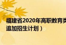 福建省2020年高職教育類招生（2022福建專科物理類專業(yè)追加招生計(jì)劃）