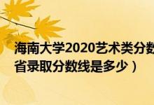 海南大學2020藝術(shù)類分數(shù)線（海南大學2022藝術(shù)類專業(yè)各省錄取分數(shù)線是多少）