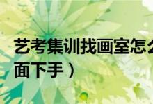 藝考集訓(xùn)找畫室怎么看適不適合自己（從哪方面下手）