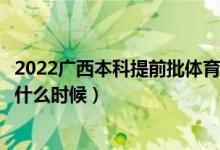 2022廣西本科提前批體育類征集志愿幾號填報(bào)（填報(bào)時(shí)間是什么時(shí)候）