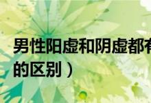 男性陽虛和陰虛都有怎么辦（男性陽虛和陰虛的區(qū)別）