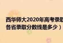 西華師大2020年高考錄取分?jǐn)?shù)線（西華師范大學(xué)2022高考各省錄取分?jǐn)?shù)線是多少）