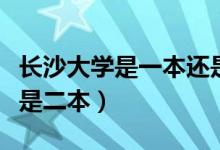 長沙大學是一本還是二本（長沙大學是一本還是二本）