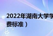 2022年湖南大學學費多少錢（一年各專業(yè)收費標準）