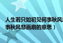 人生若只如初見何事秋風悲畫扇的寓意（人生若只如初見何事秋風悲畫扇的意思）