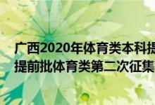 廣西2020年體育類本科提前批錄取分數(shù)線（2022廣西本科提前批體育類第二次征集志愿什么時候開始填報）