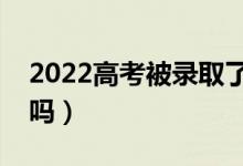 2022高考被錄取了怎么通知（錄取了打電話嗎）