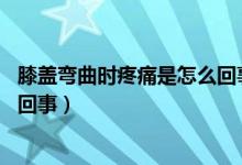 膝蓋彎曲時疼痛是怎么回事女40歲（膝蓋彎曲時疼痛是怎么回事）