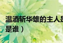 溫酒斬華雄的主人是誰（溫酒斬華雄的主人公是誰）