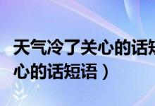 天氣冷了關(guān)心的話短語發(fā)朋友圈（天氣冷了關(guān)心的話短語）