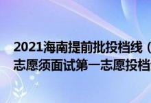 2021海南提前批投檔線（海南2022本科提前批普通類梯度志愿須面試第一志愿投檔分?jǐn)?shù)線）