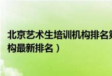 北京藝術(shù)生培訓(xùn)機(jī)構(gòu)排名第一（2022年北京十大藝考培訓(xùn)機(jī)構(gòu)最新排名）