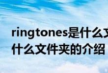 ringtones是什么文件夾（關(guān)于ringtones是什么文件夾的介紹）