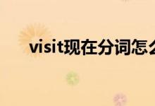 visit現(xiàn)在分詞怎么寫（visit現(xiàn)在分詞）