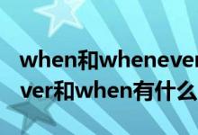 when和whenever的用法區(qū)別例句（whenever和when有什么區(qū)別）