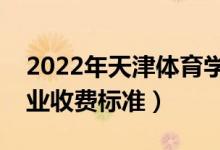 2022年天津體育學(xué)院學(xué)費(fèi)多少錢（一年各專業(yè)收費(fèi)標(biāo)準(zhǔn)）