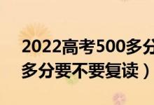 2022高考500多分還要再?gòu)?fù)讀一年嗎（500多分要不要復(fù)讀）