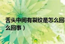 舌頭中間有裂紋是怎么回事怎么調(diào)理（舌頭中間有裂紋是怎么回事）