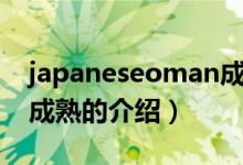 japaneseoman成熟（關(guān)于japaneseoman成熟的介紹）