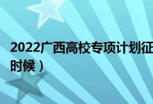 2022廣西高校專項(xiàng)計(jì)劃征集志愿幾號填報(bào)（填報(bào)時(shí)間是什么時(shí)候）