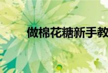 做棉花糖新手教學(xué)視頻（做棉花糖）