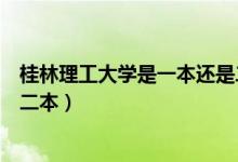 桂林理工大學是一本還是二本?。ü鹆掷砉ご髮W是一本還是二本）