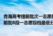 青海高考提前批次一志愿投檔及錄取情況（2022青海高考提前批B段一志愿投檔最低分是多少）